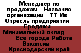 Менеджер по продажам › Название организации ­ ТТ-Ив › Отрасль предприятия ­ Продажи › Минимальный оклад ­ 70 000 - Все города Работа » Вакансии   . Краснодарский край,Кропоткин г.